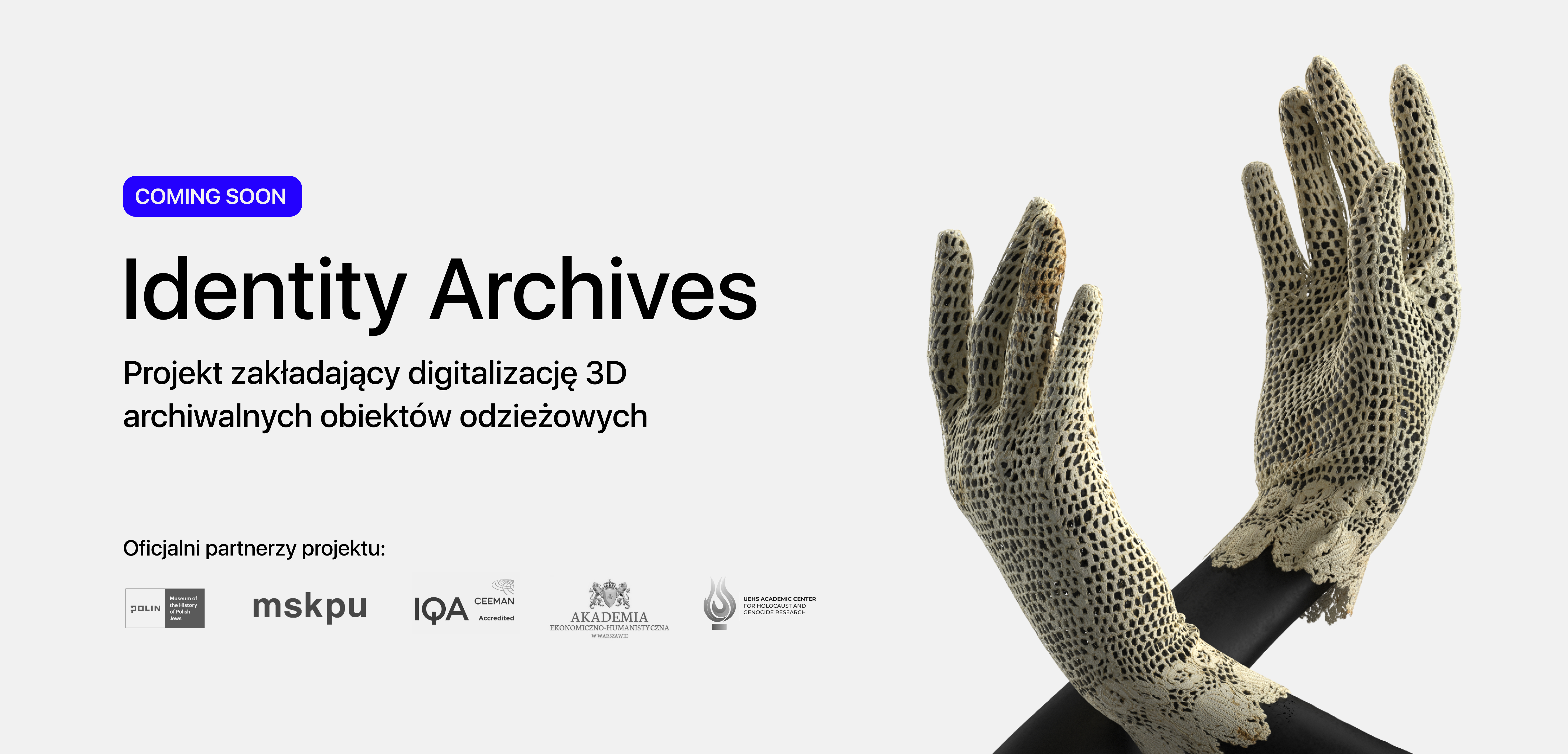 Napis Coming soon: Identity Archives. Projekt zakładający digitalizację 3D archiwalnych obiektów odzieżowych. Poniżej logotypy partnerów projektu: Muzeum POLIN, mskpu, IQA Ceeman, Akademii Ekonomiczno-Humanistycznej w Warszawie oraz UEHS Academic Center for Holocaust and Genocide Research