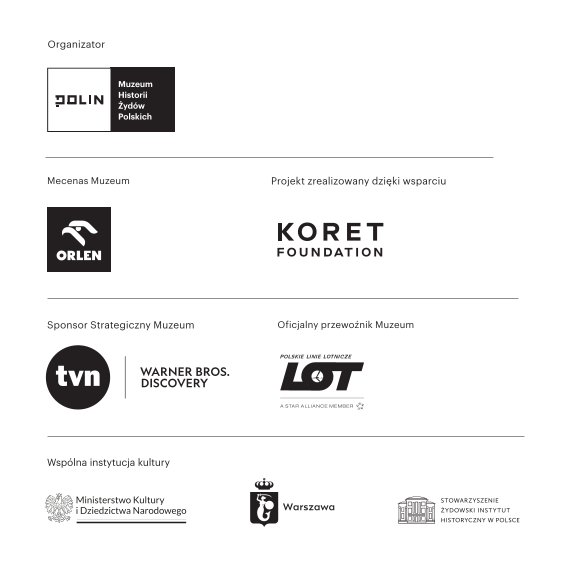 Logotypy Muzeum POLIN, mecenasa muzeum: Orlenu, projekt zrealizowany dzięki wsparciu Koret Foundation, sponsor strategiczny muzeum: Warner Bros. Discovery, oficjalny przewoźnik muzeum: Polskie Linie Lotnicze LOT, wspólna instytucja kultury: logotypy Ministerstwa Kultury i Dziedzictwa Narodowego, miasta stołecznego Warszawa i Stowarzyszenia Żydowski Instytut Historyczny w Polsce