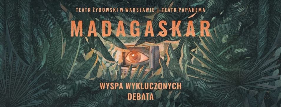 Plakat wydarzenia. W centrum plakatu oko w telewizorze. Na roślinnym, ciemnozielonym tle napisy: Teatr Żydowski w Warszawie, Teatr Papahema - Madagaskar. Wyspa wykluczonych. Debata