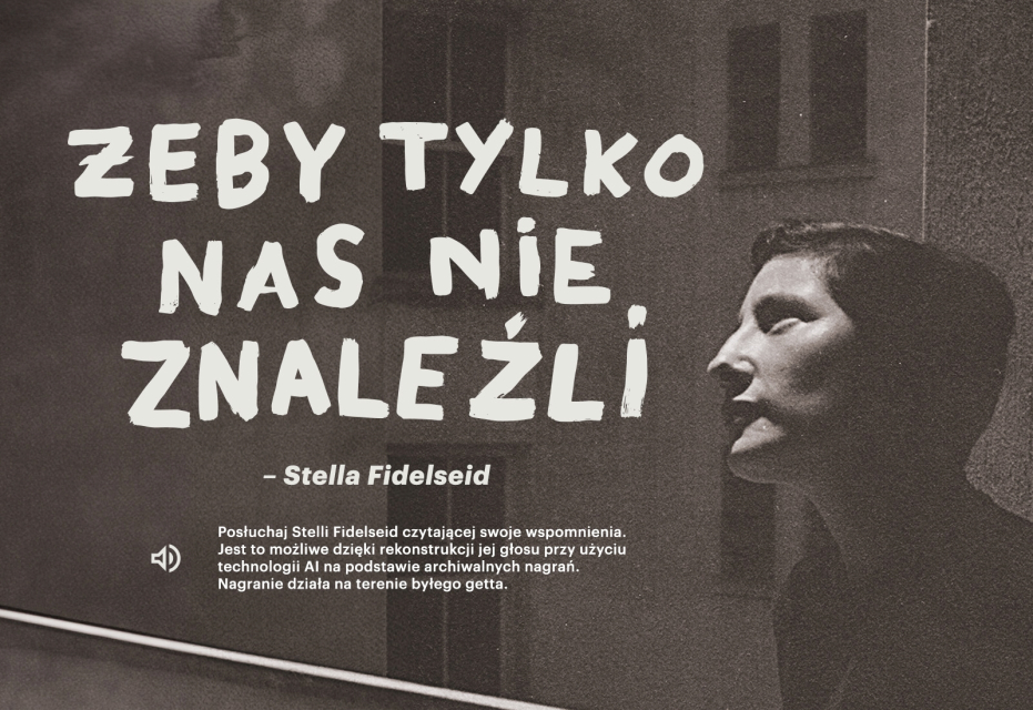 Stella Fidelseid patrzy przed siebie. Obok napis: Żeby tylko nas nie znaleźli - Stella Fidelseid. Posłuchaj Stelli Fidelseid czytającej swoje wspomnienia. Jest to możliwe dzięki rekonstrukcji jej głosu przy użyciu technologii AI na podstawie archiwalnych nagrań. Nagranie działa na terenie byłego getta/
